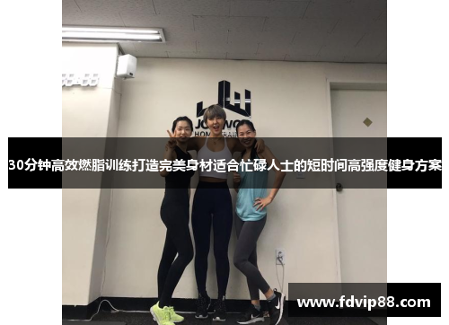 30分钟高效燃脂训练打造完美身材适合忙碌人士的短时间高强度健身方案